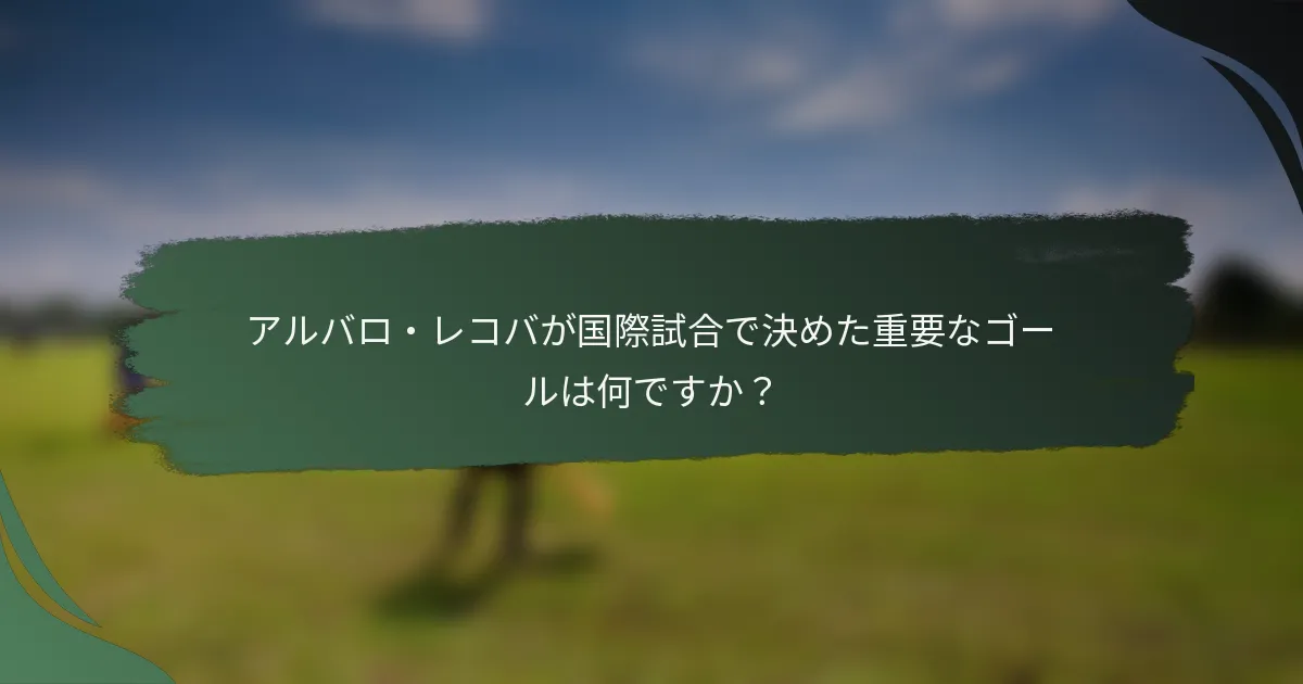 アルバロ・レコバが国際試合で決めた重要なゴールは何ですか？