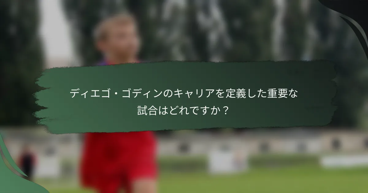 ディエゴ・ゴディンのキャリアを定義した重要な試合はどれですか？