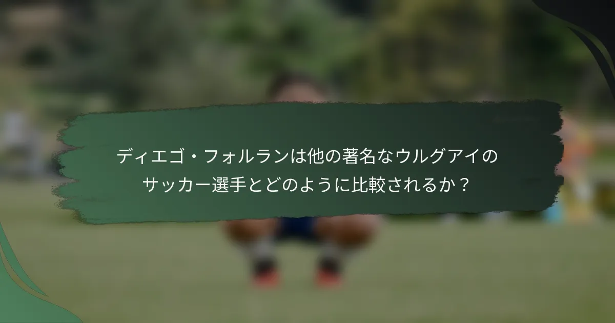 ディエゴ・フォルランは他の著名なウルグアイのサッカー選手とどのように比較されるか？