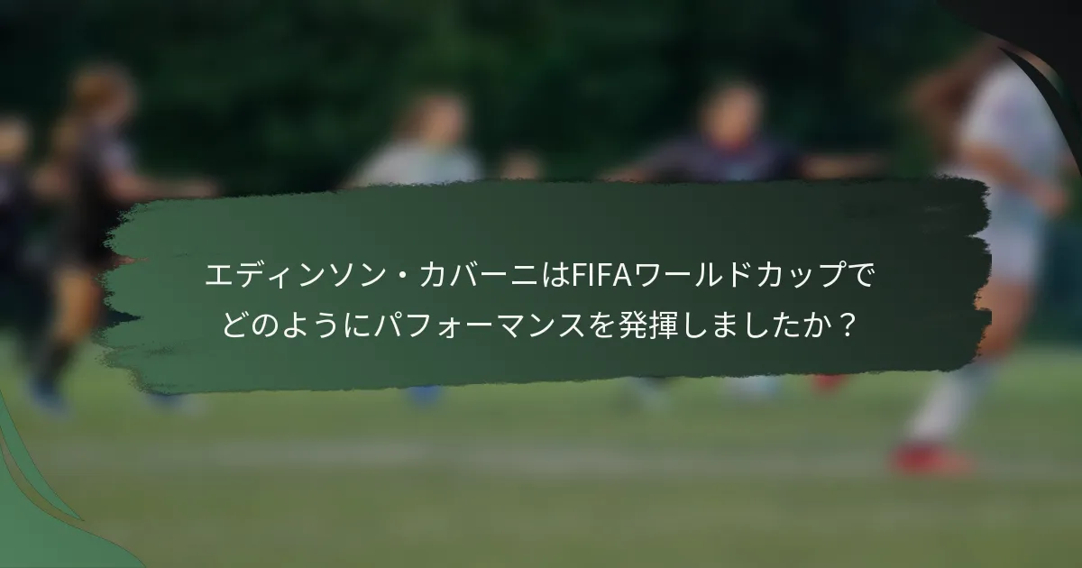 エディンソン・カバーニはFIFAワールドカップでどのようにパフォーマンスを発揮しましたか?