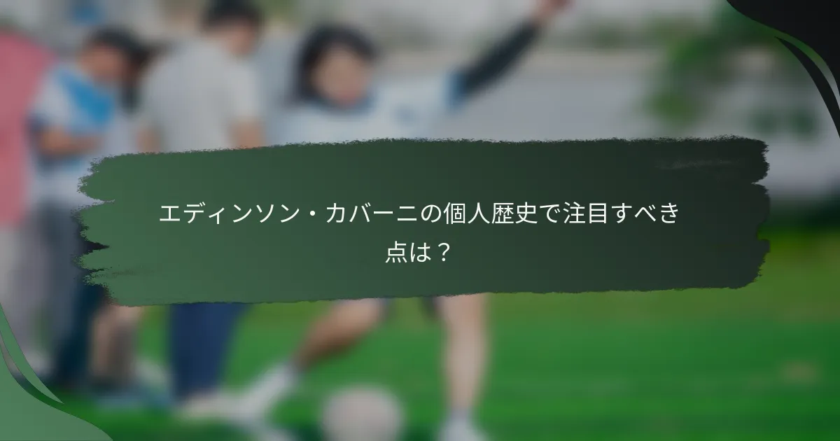 エディンソン・カバーニの個人歴史で注目すべき点は？