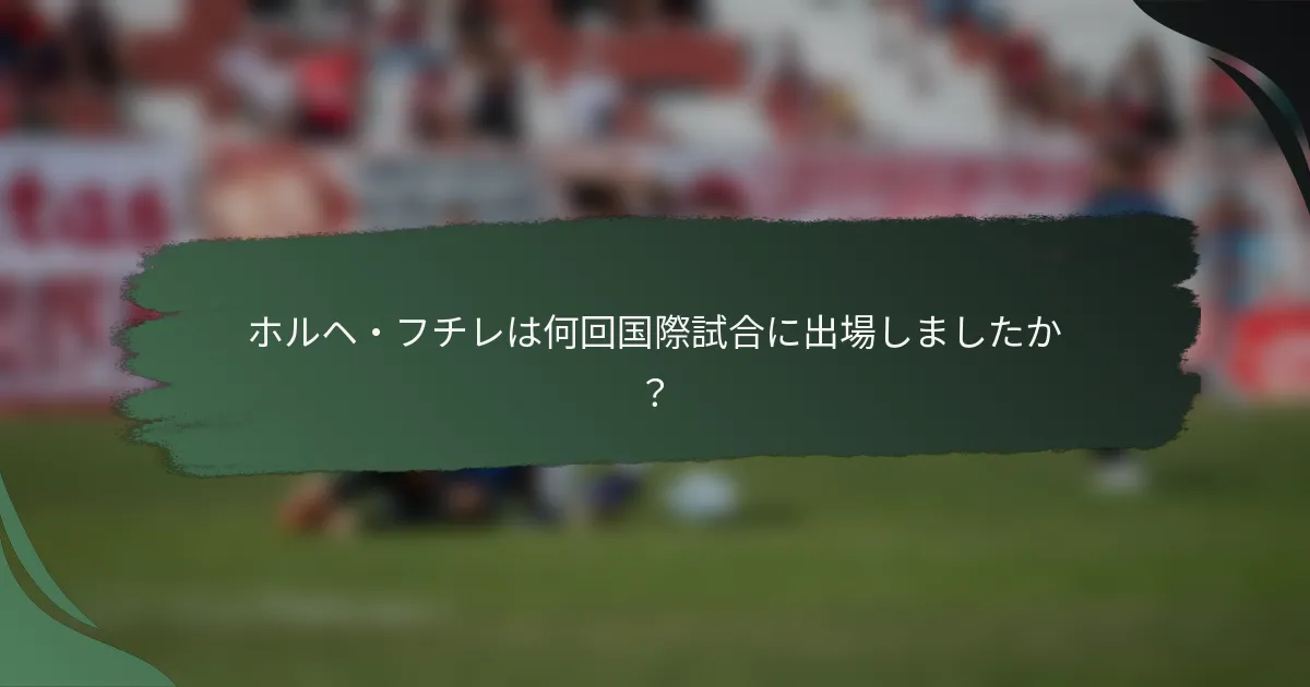 ホルヘ・フチレは何回国際試合に出場しましたか？