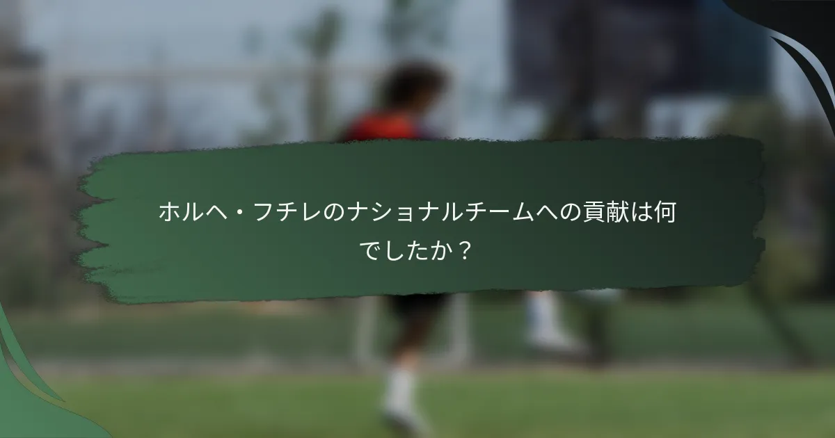 ホルヘ・フチレのナショナルチームへの貢献は何でしたか？