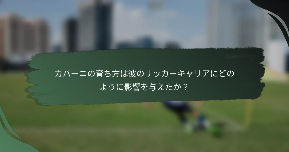 カバーニの育ち方は彼のサッカーキャリアにどのように影響を与えたか？