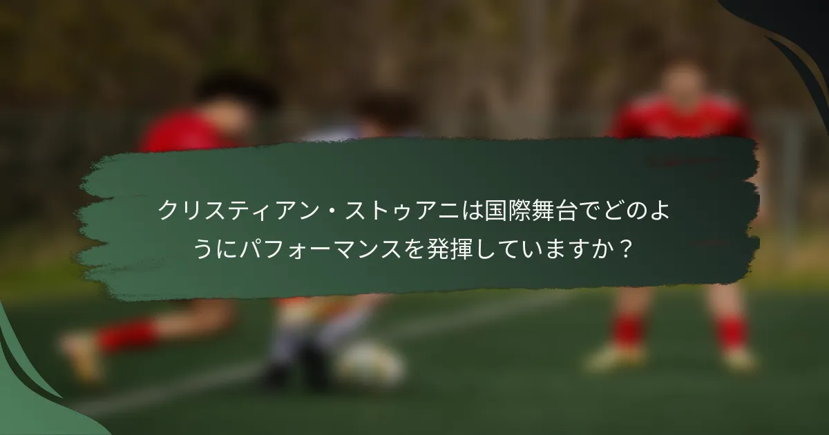 クリスティアン・ストゥアニは国際舞台でどのようにパフォーマンスを発揮していますか？