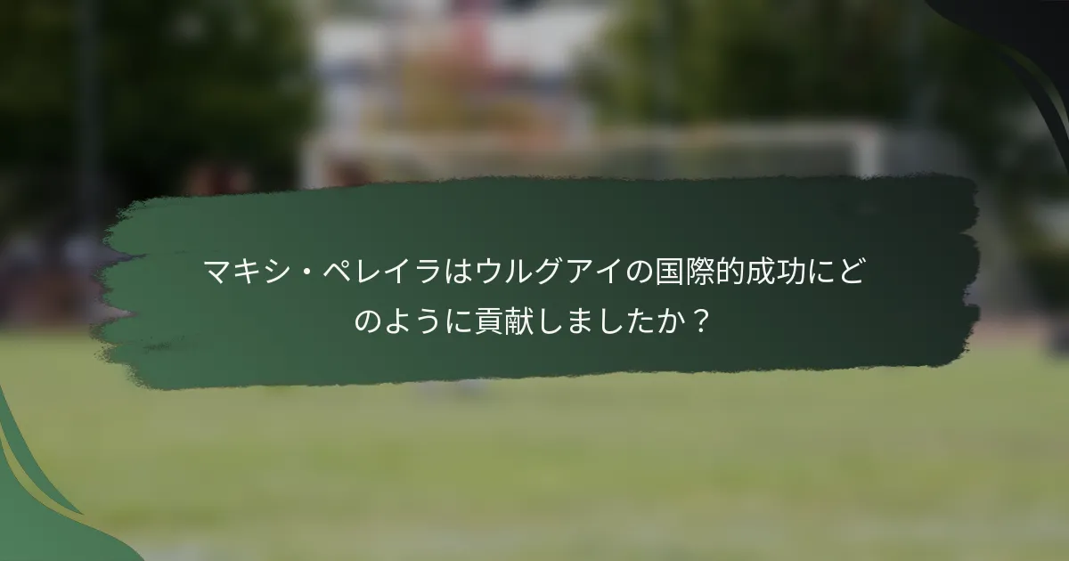 マキシ・ペレイラはウルグアイの国際的成功にどのように貢献しましたか？