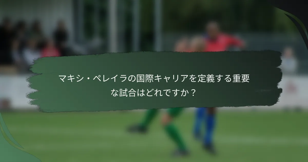 マキシ・ペレイラの国際キャリアを定義する重要な試合はどれですか？