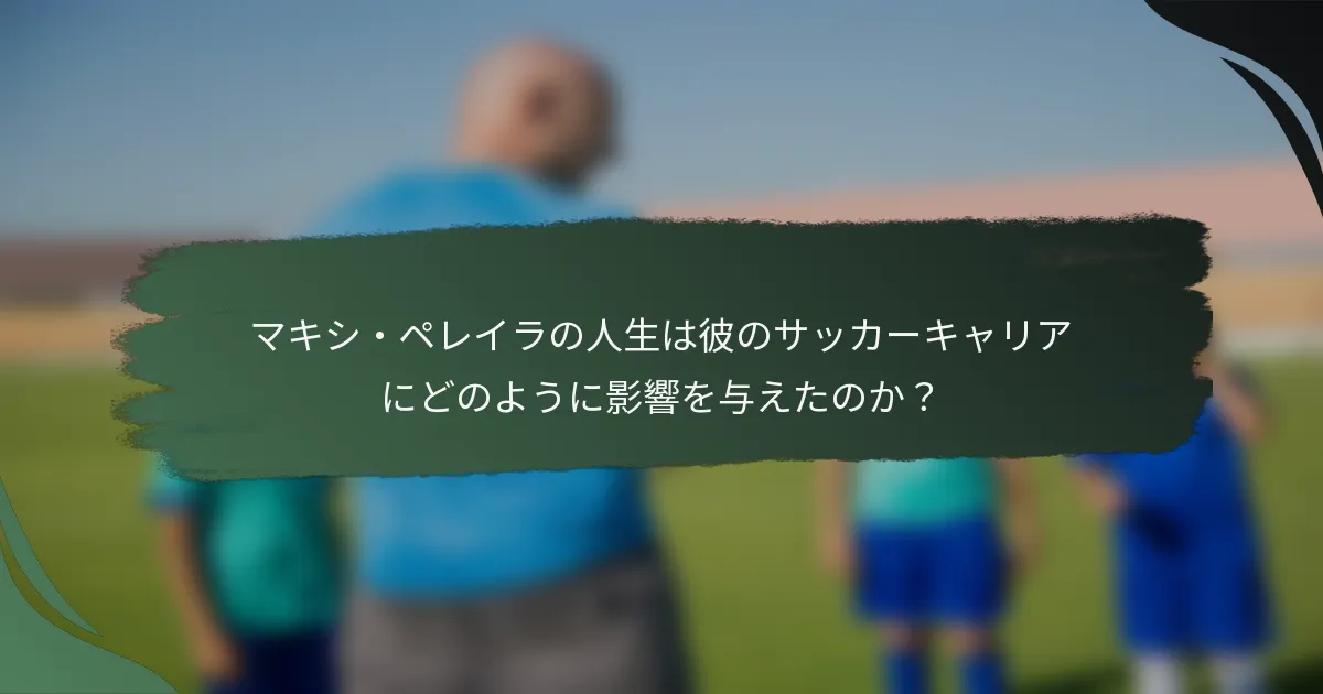 マキシ・ペレイラの人生は彼のサッカーキャリアにどのように影響を与えたのか？