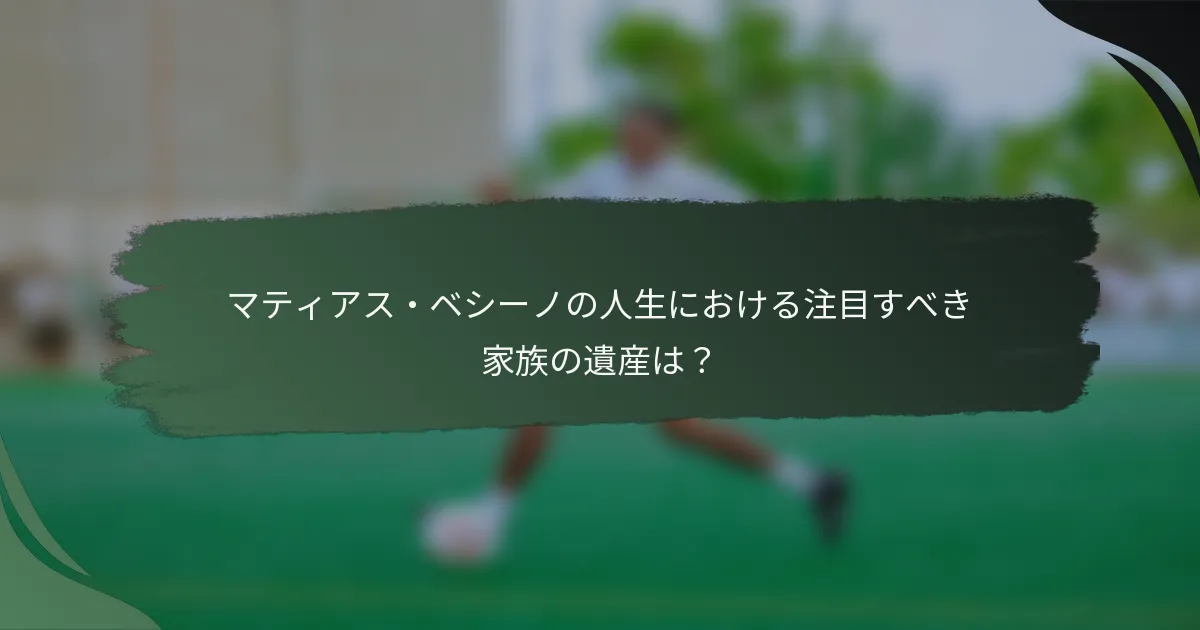 マティアス・ベシーノの人生における注目すべき家族の遺産は？