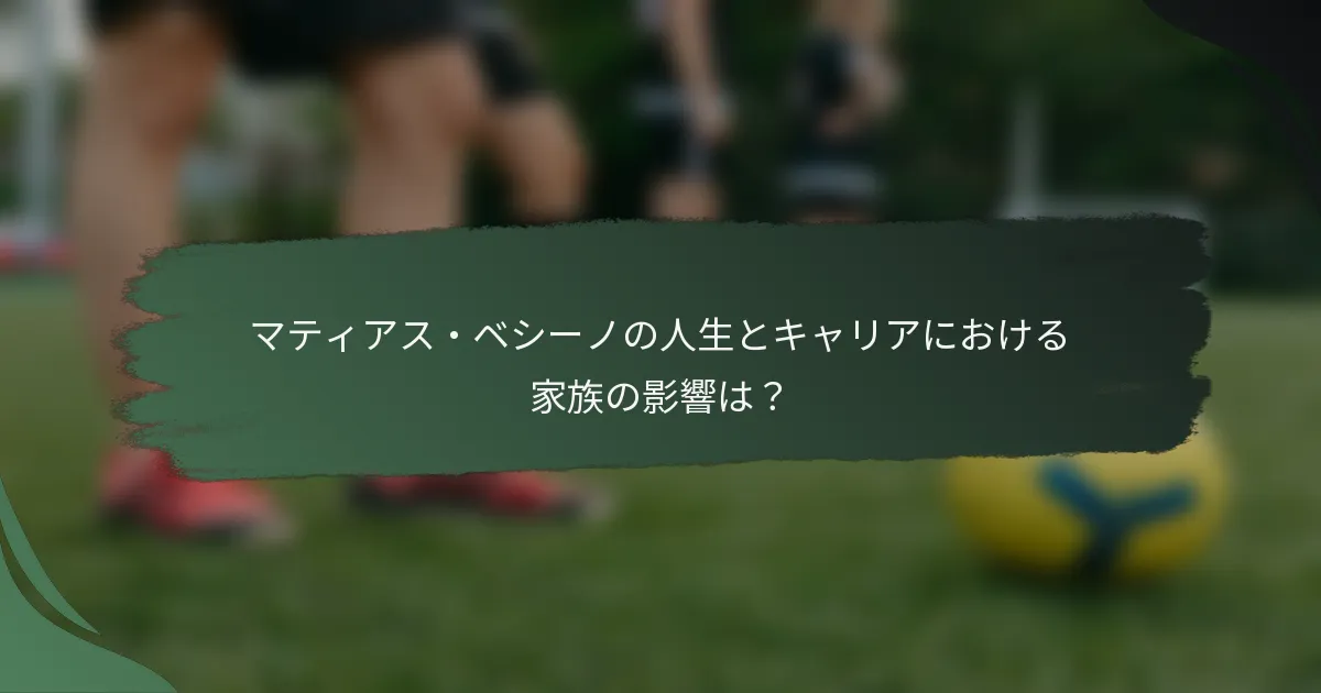 マティアス・ベシーノの人生とキャリアにおける家族の影響は？