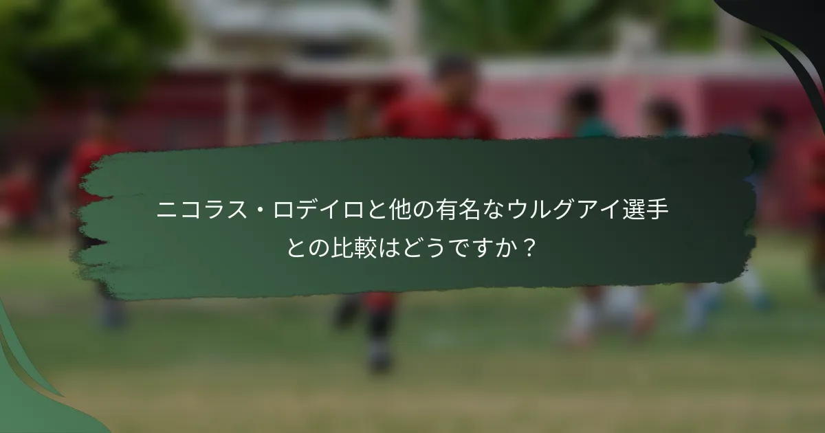 ニコラス・ロデイロと他の有名なウルグアイ選手との比較はどうですか？