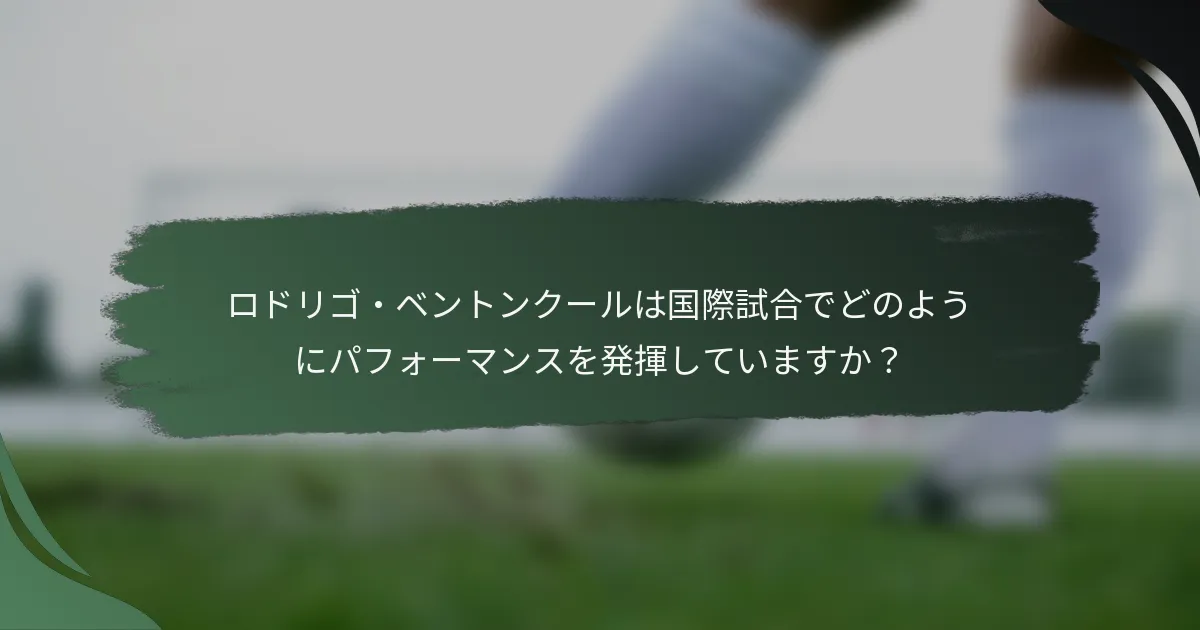 ロドリゴ・ベントンクールは国際試合でどのようにパフォーマンスを発揮していますか？
