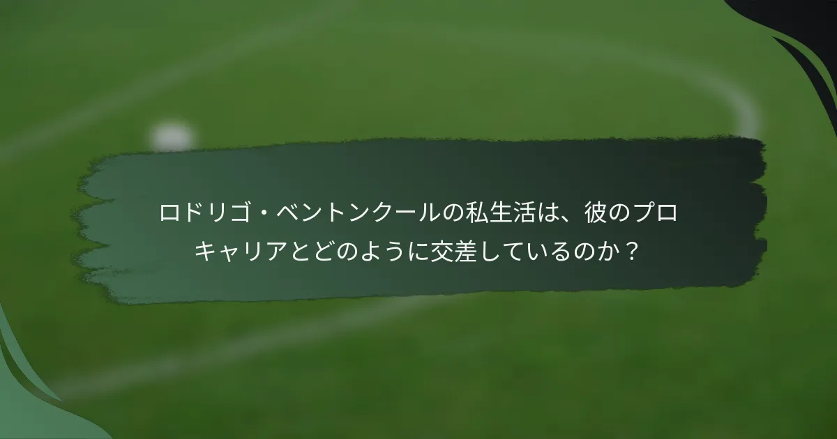 ロドリゴ・ベントンクールの私生活は、彼のプロキャリアとどのように交差しているのか？