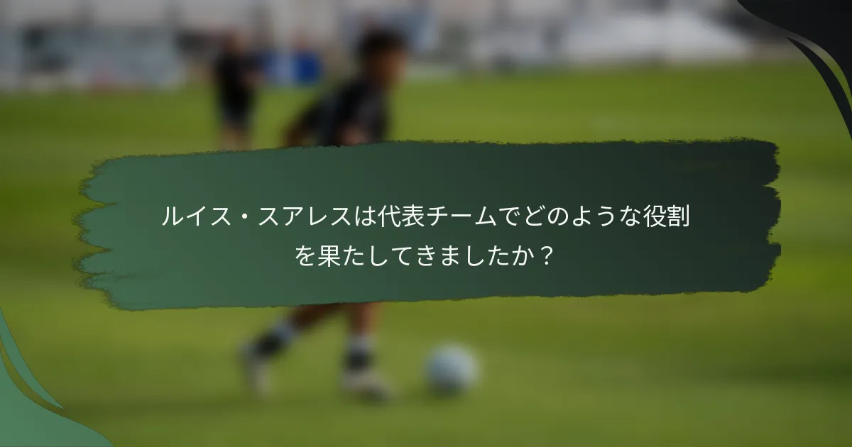 ルイス・スアレスは代表チームでどのような役割を果たしてきましたか？