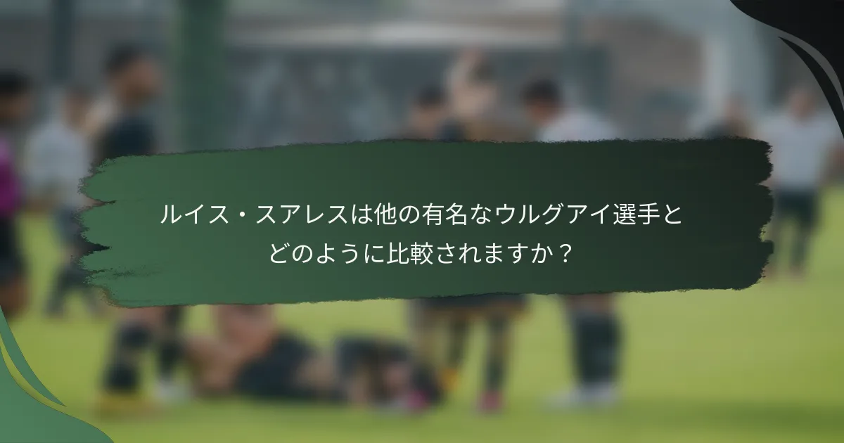 ルイス・スアレスは他の有名なウルグアイ選手とどのように比較されますか？