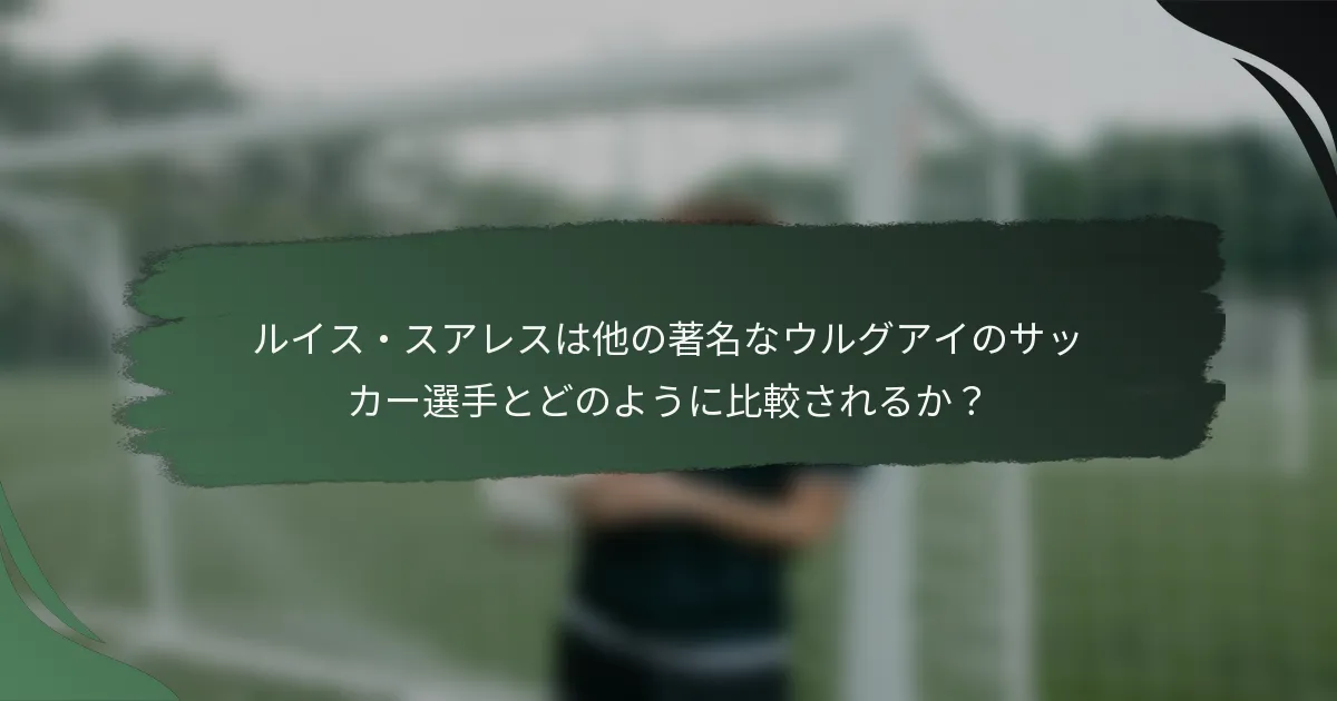 ルイス・スアレスは他の著名なウルグアイのサッカー選手とどのように比較されるか？
