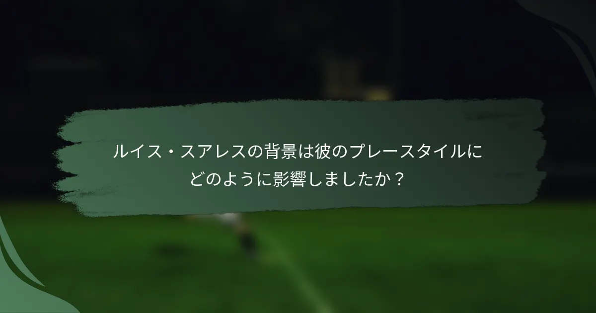 ルイス・スアレスの背景は彼のプレースタイルにどのように影響しましたか？