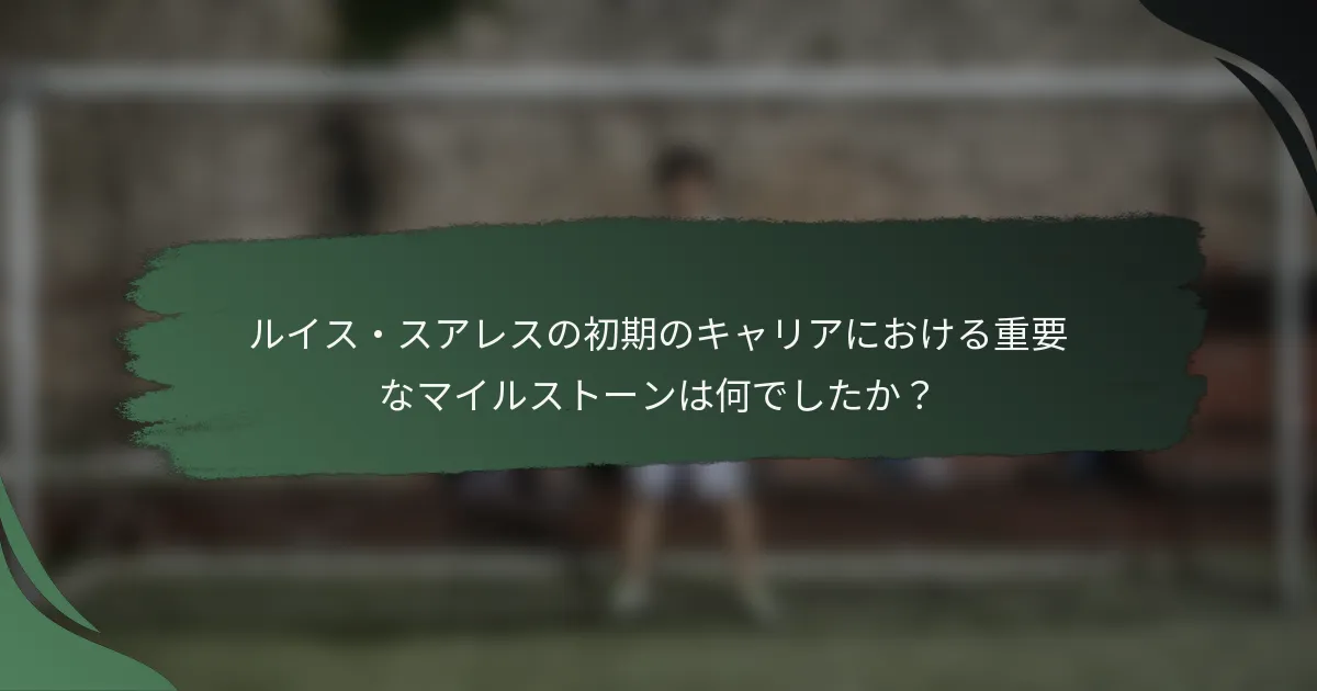 ルイス・スアレスの初期のキャリアにおける重要なマイルストーンは何でしたか？