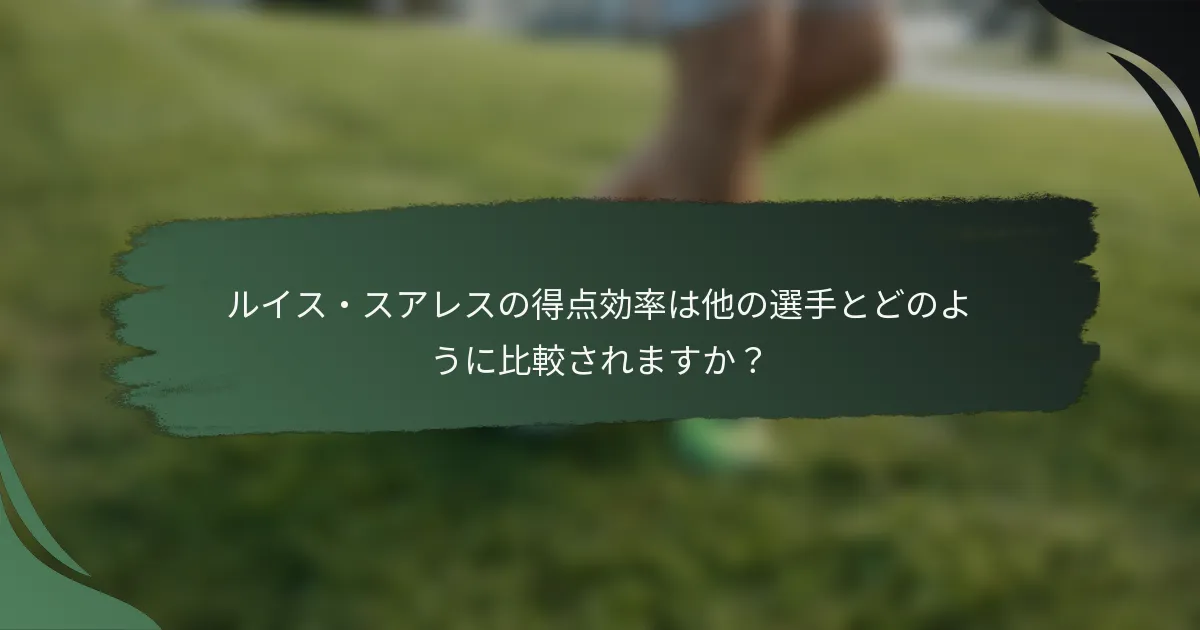 ルイス・スアレスの得点効率は他の選手とどのように比較されますか?