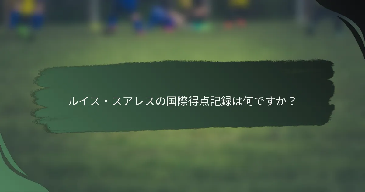 ルイス・スアレスの国際得点記録は何ですか？