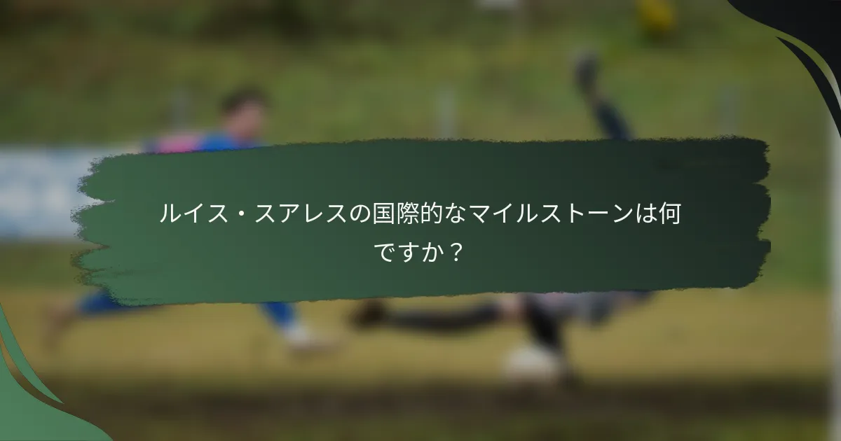 ルイス・スアレスの国際的なマイルストーンは何ですか?