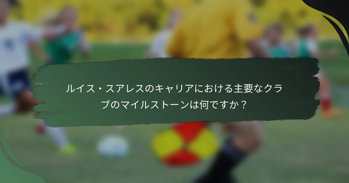 ルイス・スアレスのキャリアにおける主要なクラブのマイルストーンは何ですか?