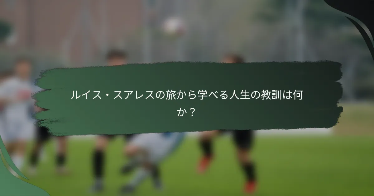ルイス・スアレスの旅から学べる人生の教訓は何か？