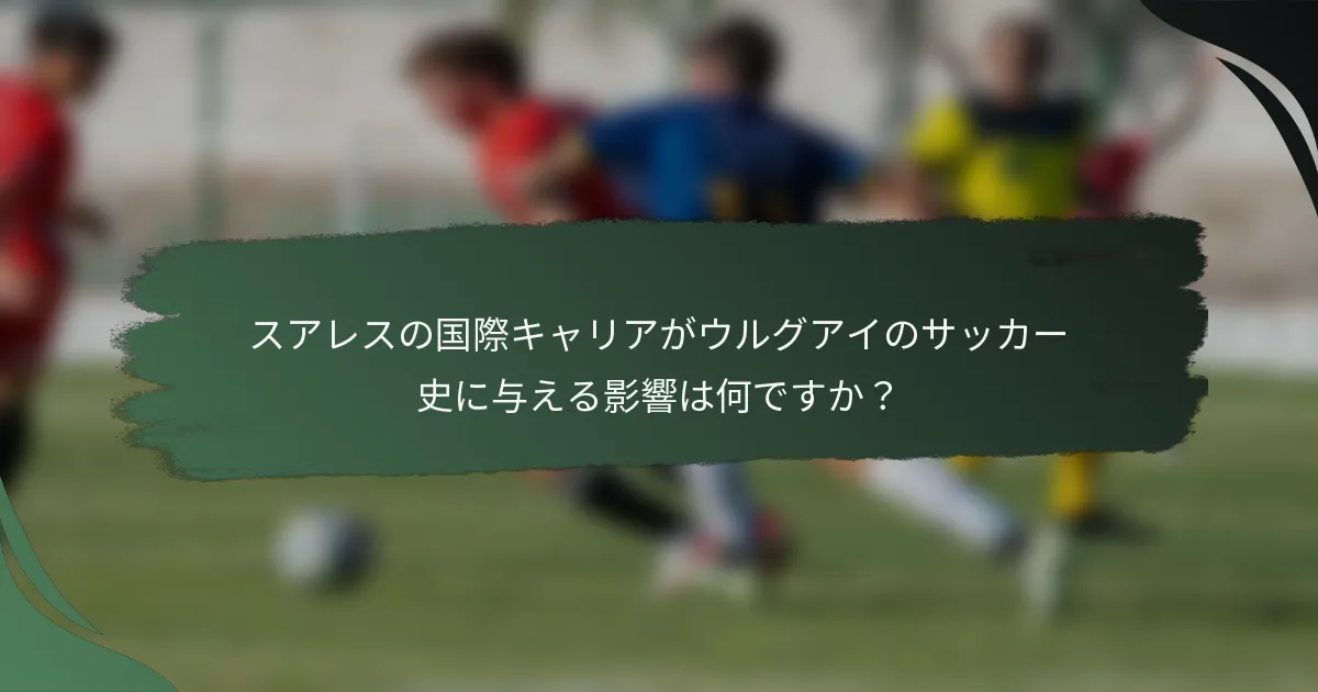 スアレスの国際キャリアがウルグアイのサッカー史に与える影響は何ですか？