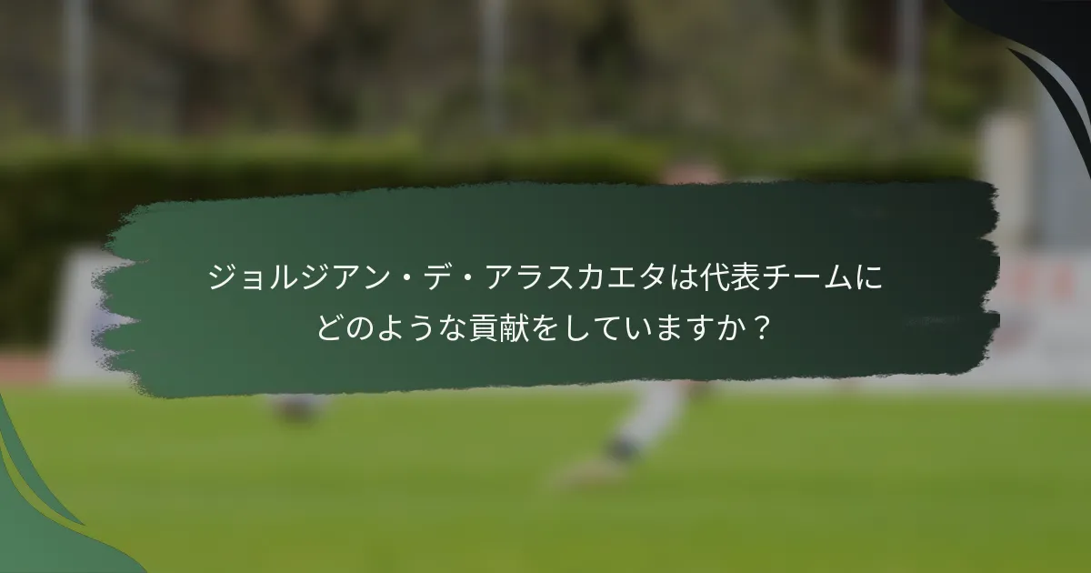 ジョルジアン・デ・アラスカエタは代表チームにどのような貢献をしていますか？