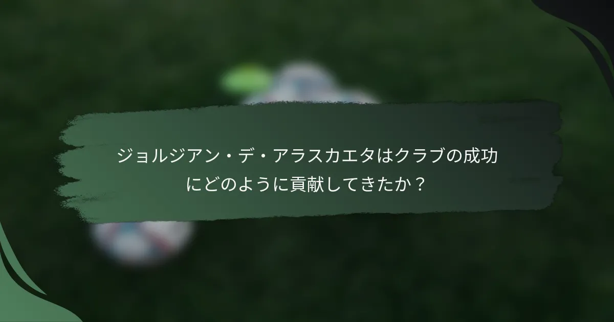ジョルジアン・デ・アラスカエタはクラブの成功にどのように貢献してきたか？