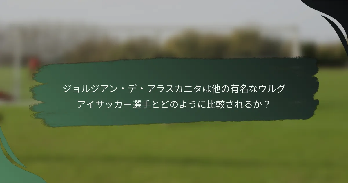 ジョルジアン・デ・アラスカエタは他の有名なウルグアイサッカー選手とどのように比較されるか？