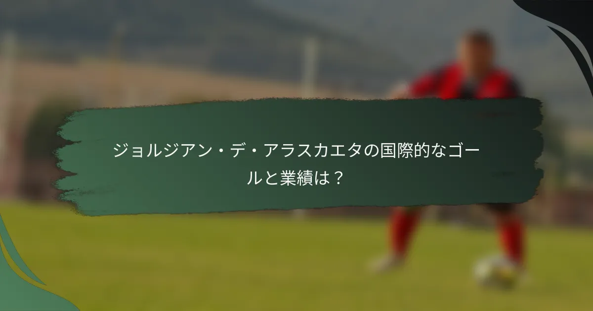 ジョルジアン・デ・アラスカエタの国際的なゴールと業績は？