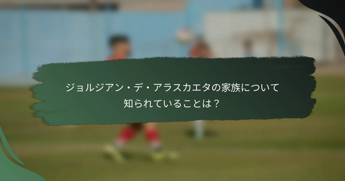 ジョルジアン・デ・アラスカエタの家族について知られていることは？