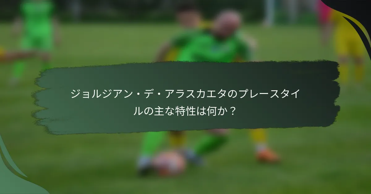 ジョルジアン・デ・アラスカエタのプレースタイルの主な特性は何か？