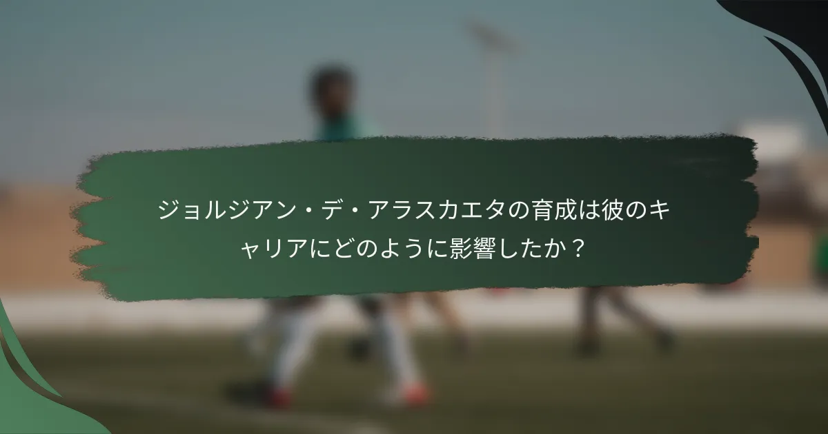 ジョルジアン・デ・アラスカエタの育成は彼のキャリアにどのように影響したか？